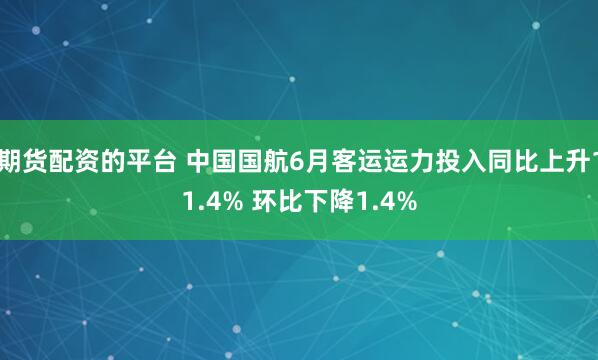 期货配资的平台 中国国航6月客运运力投入同比上升11.4% 环比下降1.4%