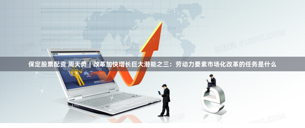 保定股票配资 周天勇｜改革加快增长巨大潜能之三：劳动力要素市场化改革的任务是什么