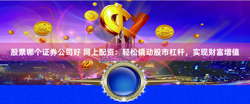 股票哪个证券公司好 网上配资：轻松撬动股市杠杆，实现财富增值