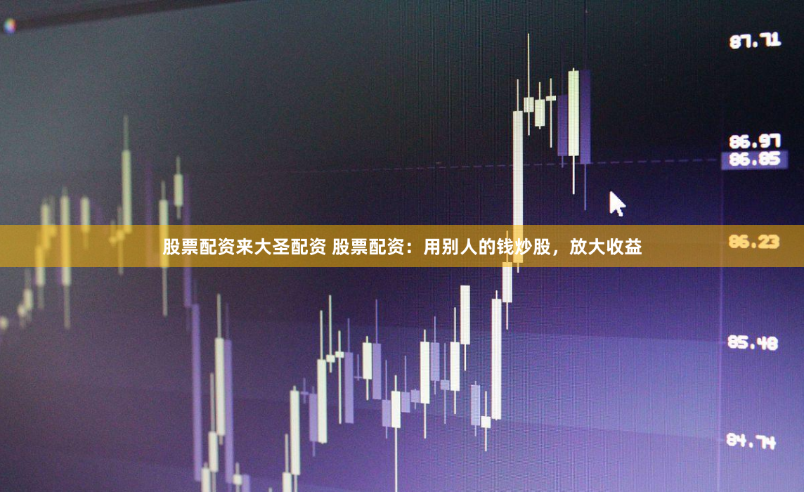 股票配资来大圣配资 股票配资：用别人的钱炒股，放大收益