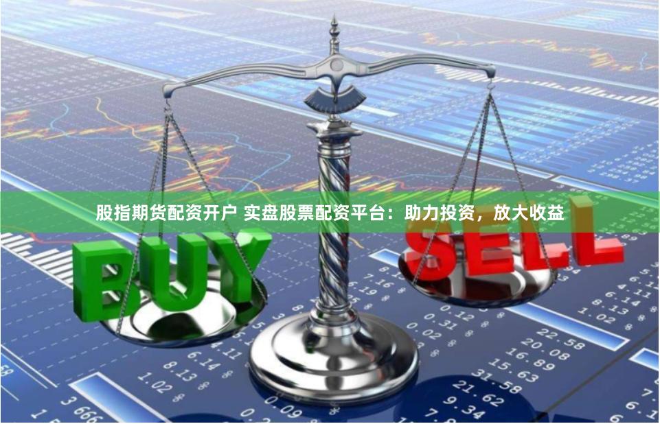 股指期货配资开户 实盘股票配资平台：助力投资，放大收益
