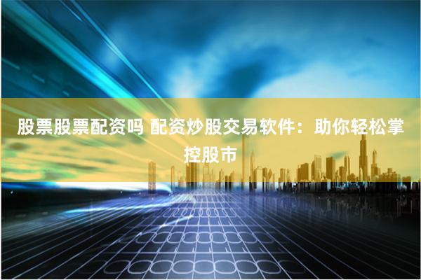 股票股票配资吗 配资炒股交易软件：助你轻松掌控股市