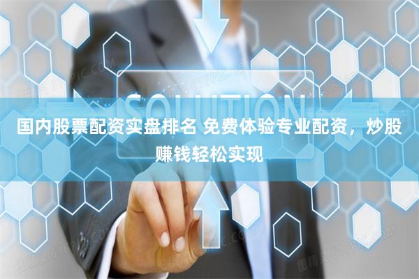 国内股票配资实盘排名 免费体验专业配资，炒股赚钱轻松实现