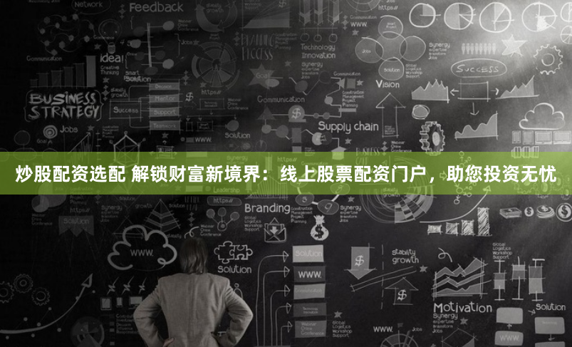 炒股配资选配 解锁财富新境界：线上股票配资门户，助您投资无忧