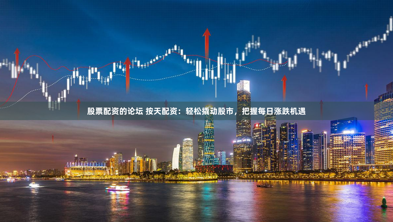 股票配资的论坛 按天配资：轻松撬动股市，把握每日涨跌机遇
