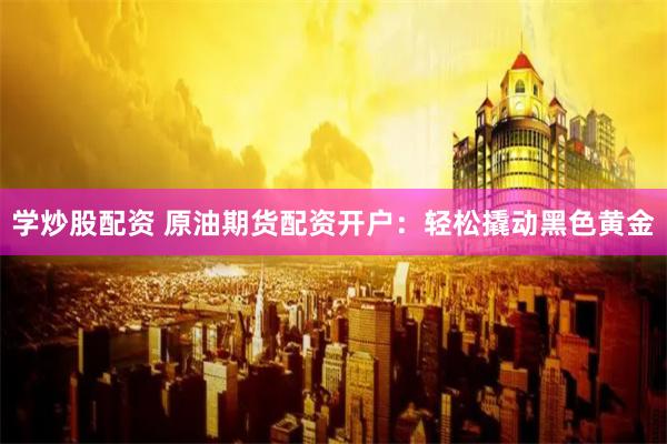 学炒股配资 原油期货配资开户：轻松撬动黑色黄金