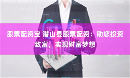 股票配资宝 潜山县股票配资：助您投资致富，实现财富梦想