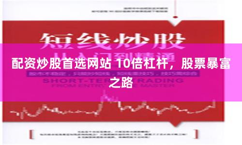 配资炒股首选网站 10倍杠杆，股票暴富之路
