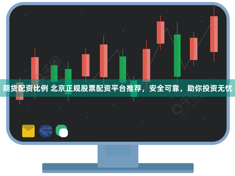 期货配资比例 北京正规股票配资平台推荐，安全可靠，助你投资无忧