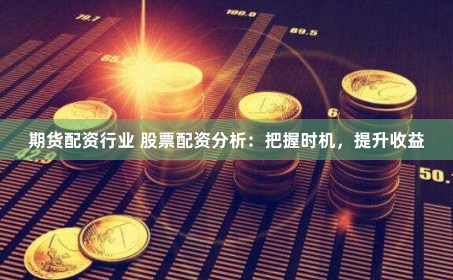 期货配资行业 股票配资分析：把握时机，提升收益