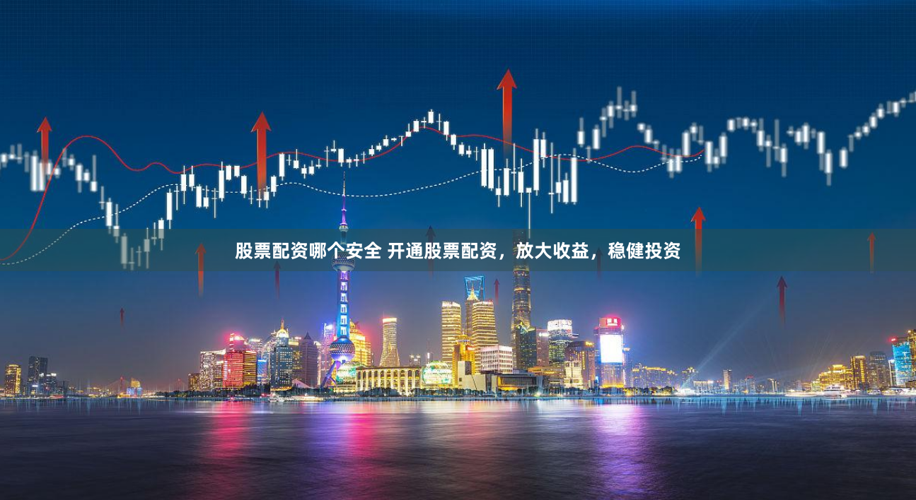 股票配资哪个安全 开通股票配资，放大收益，稳健投资