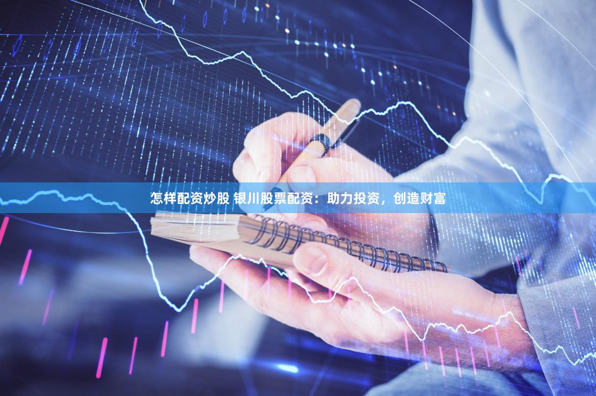 怎样配资炒股 银川股票配资：助力投资，创造财富