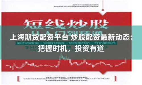 上海期货配资平台 炒股配资最新动态：把握时机，投资有道
