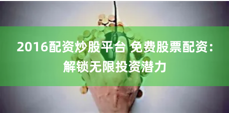 2016配资炒股平台 免费股票配资：解锁无限投资潜力