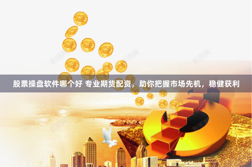 股票操盘软件哪个好 专业期货配资，助你把握市场先机，稳健获利