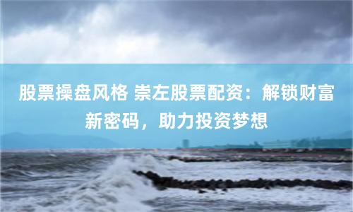 股票操盘风格 崇左股票配资：解锁财富新密码，助力投资梦想