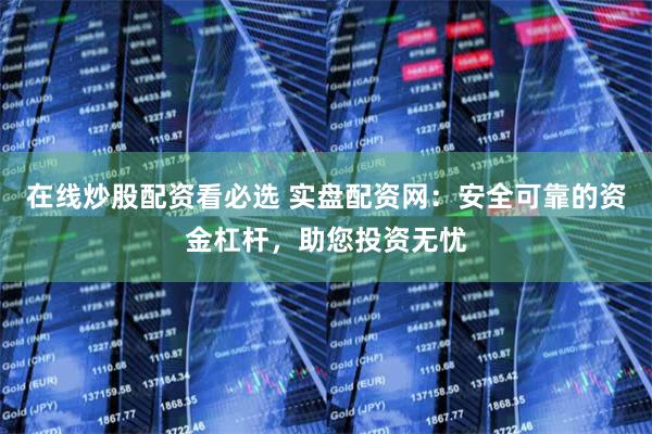 在线炒股配资看必选 实盘配资网：安全可靠的资金杠杆，助您投资无忧
