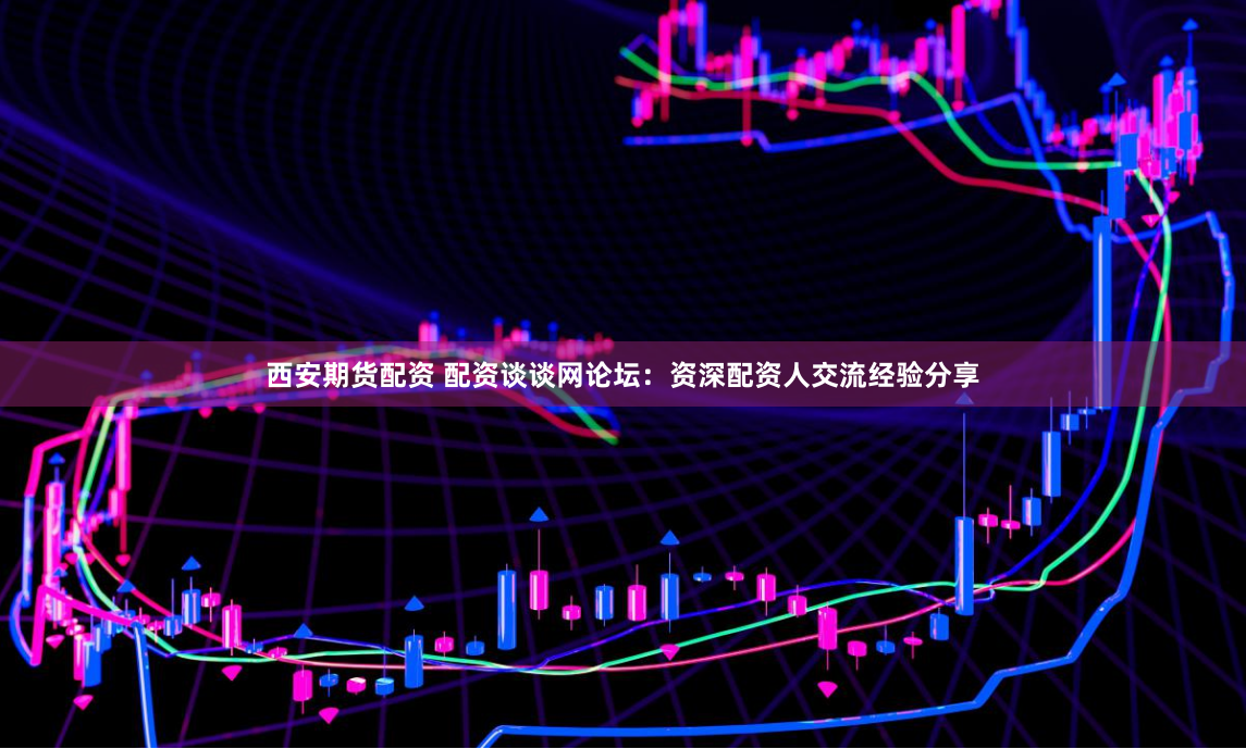 西安期货配资 配资谈谈网论坛：资深配资人交流经验分享