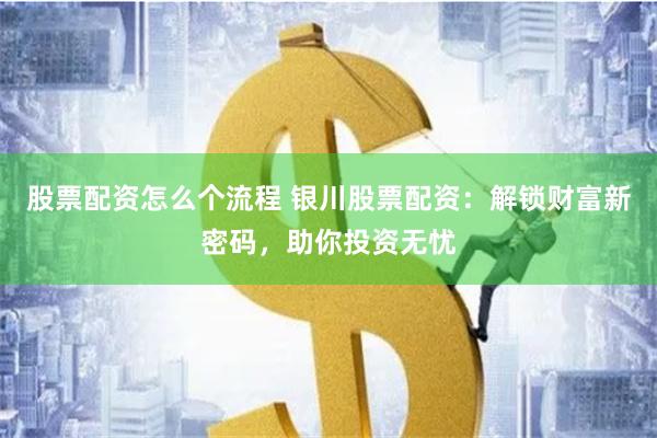 股票配资怎么个流程 银川股票配资：解锁财富新密码，助你投资无忧