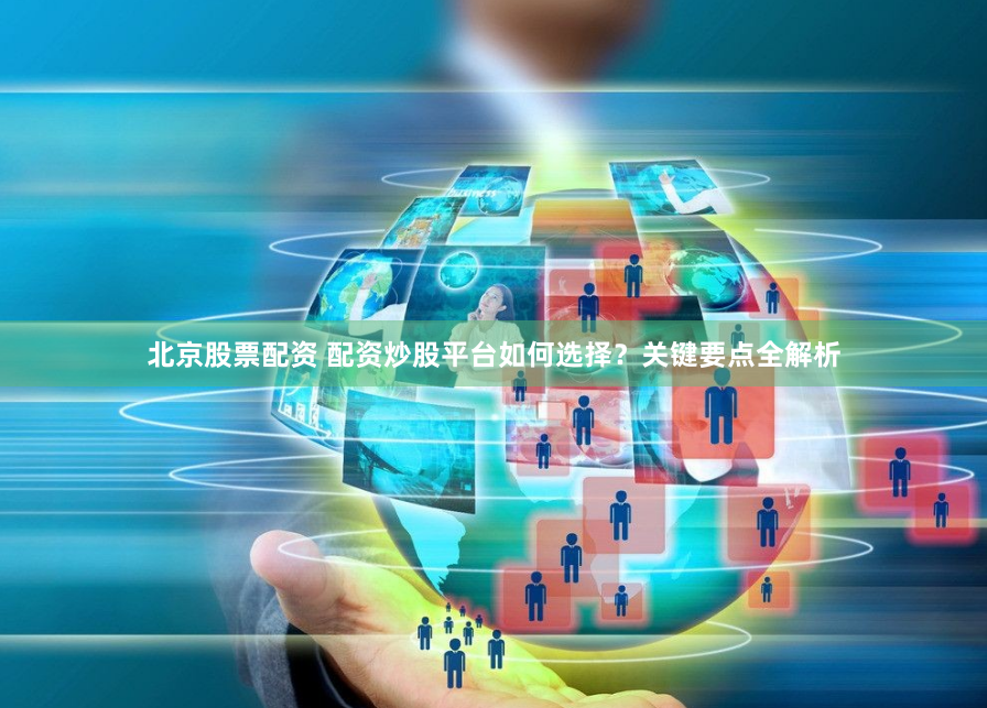 北京股票配资 配资炒股平台如何选择？关键要点全解析