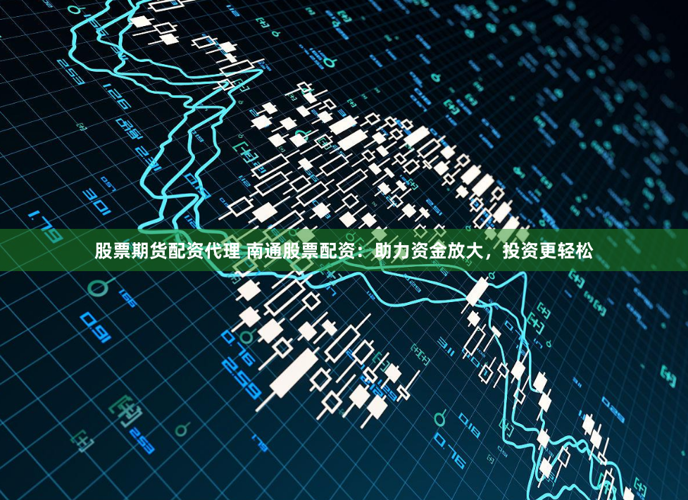 股票期货配资代理 南通股票配资：助力资金放大，投资更轻松