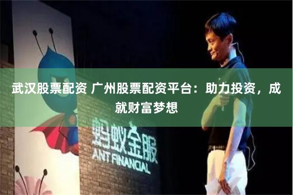 武汉股票配资 广州股票配资平台：助力投资，成就财富梦想
