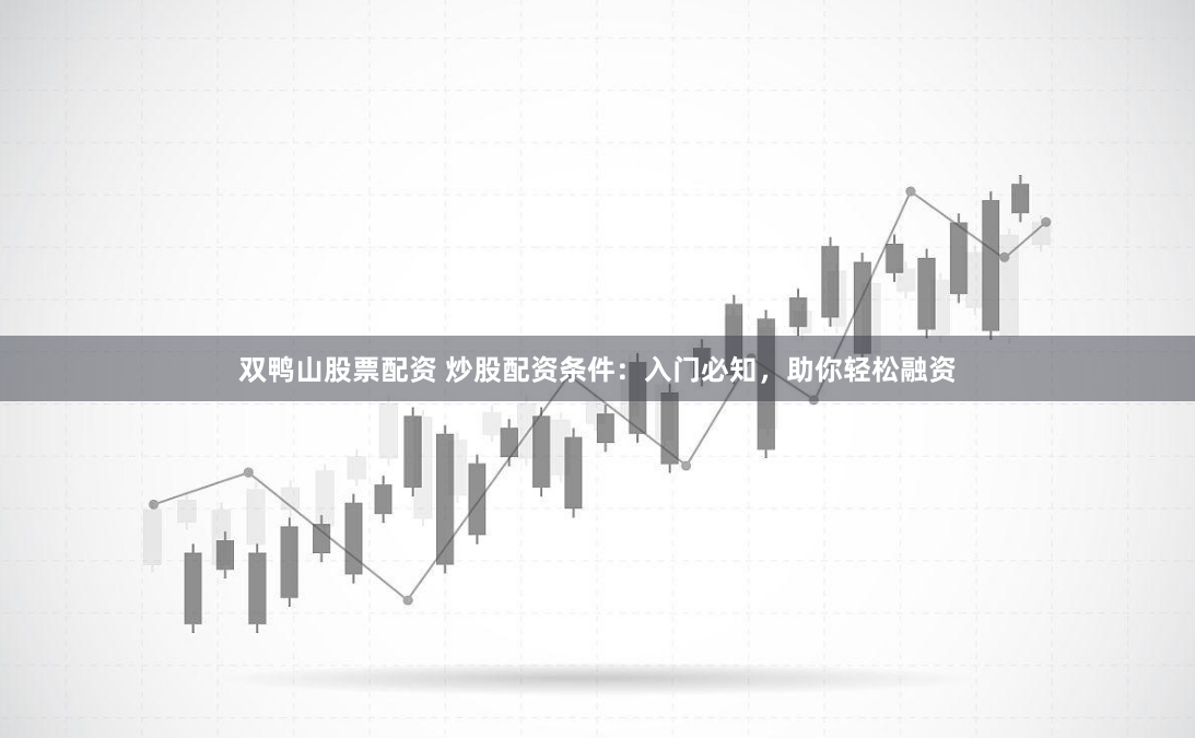 双鸭山股票配资 炒股配资条件：入门必知，助你轻松融资