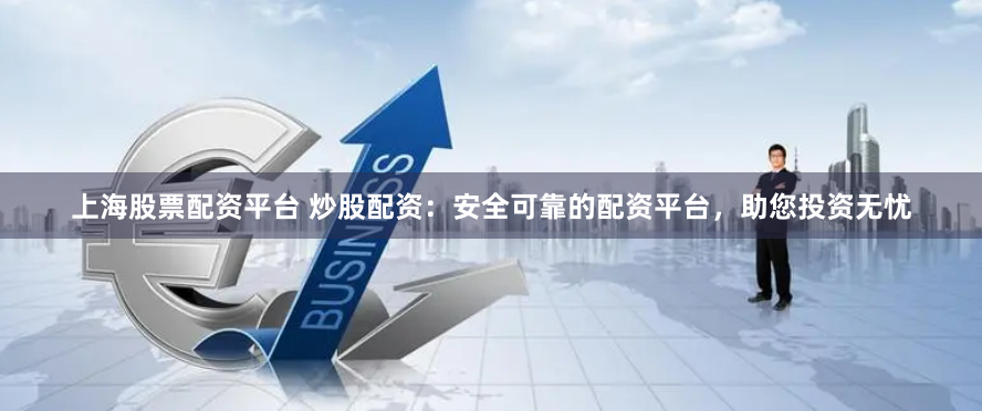 上海股票配资平台 炒股配资：安全可靠的配资平台，助您投资无忧