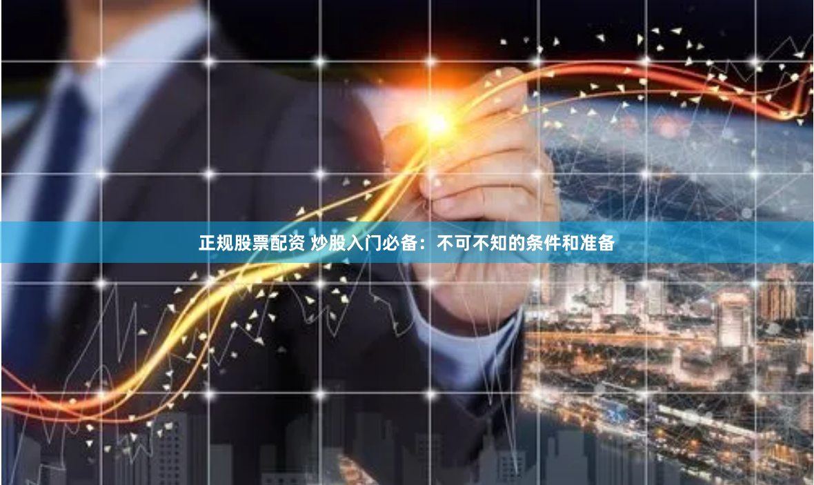 正规股票配资 炒股入门必备：不可不知的条件和准备