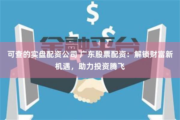 可查的实盘配资公司 广东股票配资：解锁财富新机遇，助力投资腾飞