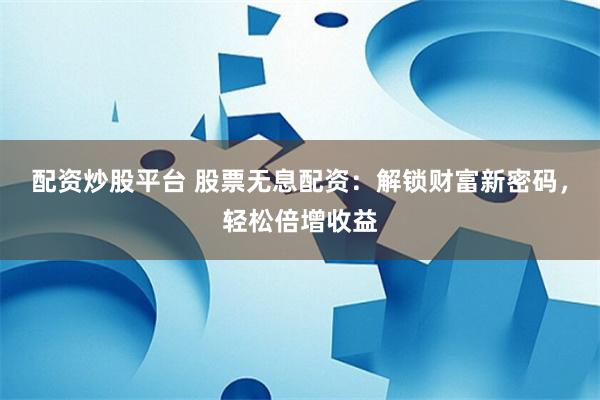 配资炒股平台 股票无息配资：解锁财富新密码，轻松倍增收益