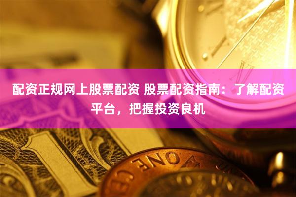 配资正规网上股票配资 股票配资指南：了解配资平台，把握投资良机