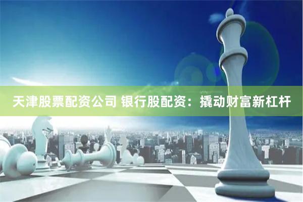 天津股票配资公司 银行股配资：撬动财富新杠杆