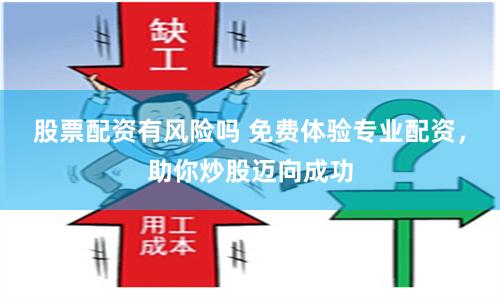 股票配资有风险吗 免费体验专业配资，助你炒股迈向成功
