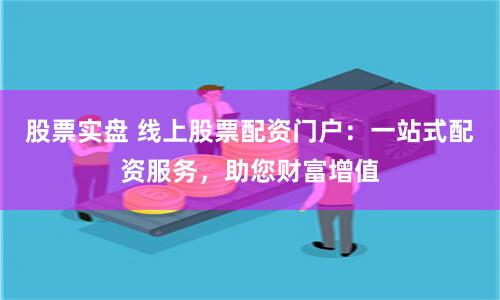 股票实盘 线上股票配资门户：一站式配资服务，助您财富增值