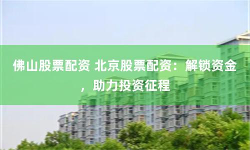 佛山股票配资 北京股票配资：解锁资金，助力投资征程