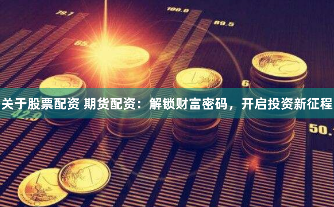 关于股票配资 期货配资：解锁财富密码，开启投资新征程