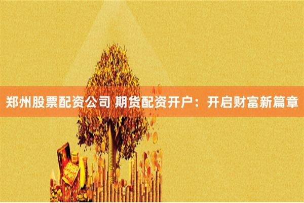 郑州股票配资公司 期货配资开户：开启财富新篇章