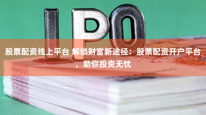股票配资线上平台 解锁财富新途径：股票配资开户平台，助你投资无忧