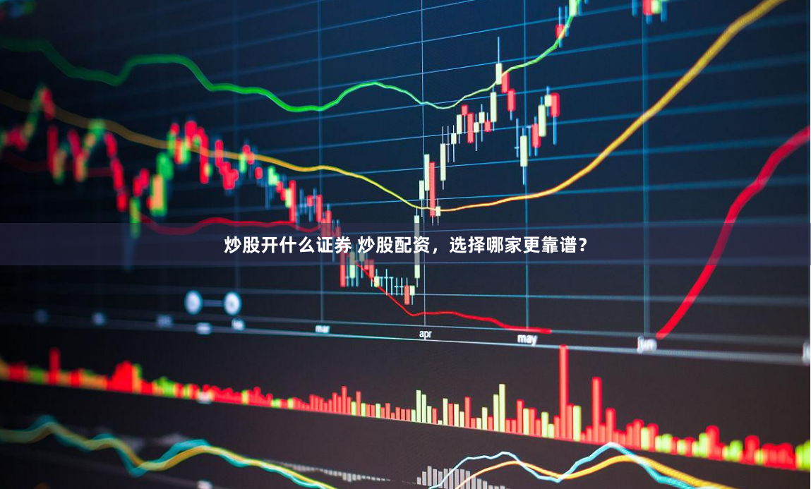 炒股开什么证券 炒股配资，选择哪家更靠谱？