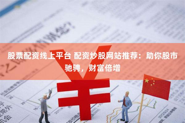 股票配资线上平台 配资炒股网站推荐：助你股市驰骋，财富倍增
