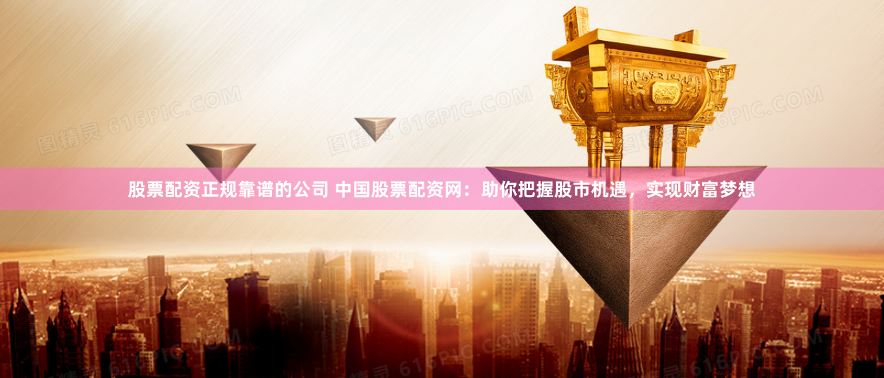 股票配资正规靠谱的公司 中国股票配资网：助你把握股市机遇，实现财富梦想