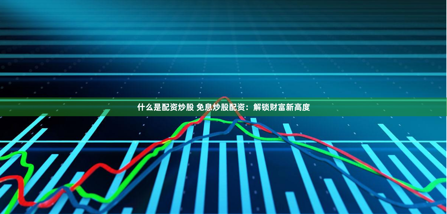 什么是配资炒股 免息炒股配资：解锁财富新高度