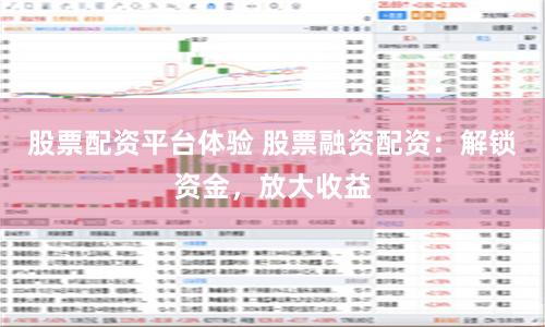 股票配资平台体验 股票融资配资：解锁资金，放大收益