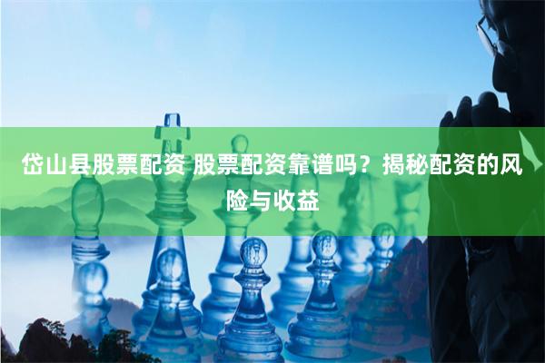 岱山县股票配资 股票配资靠谱吗？揭秘配资的风险与收益