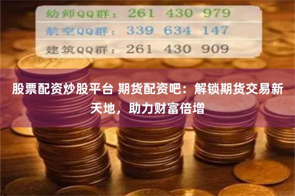 股票配资炒股平台 期货配资吧：解锁期货交易新天地，助力财富倍增