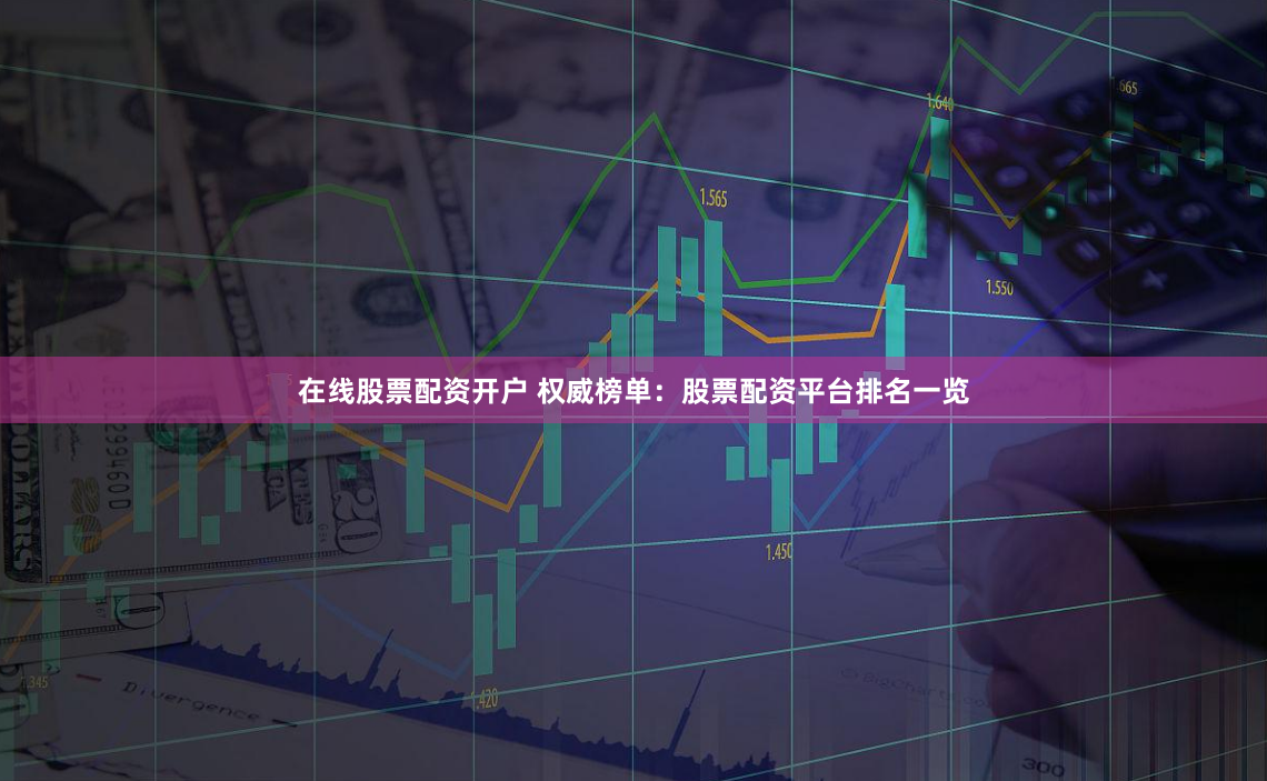 在线股票配资开户 权威榜单：股票配资平台排名一览