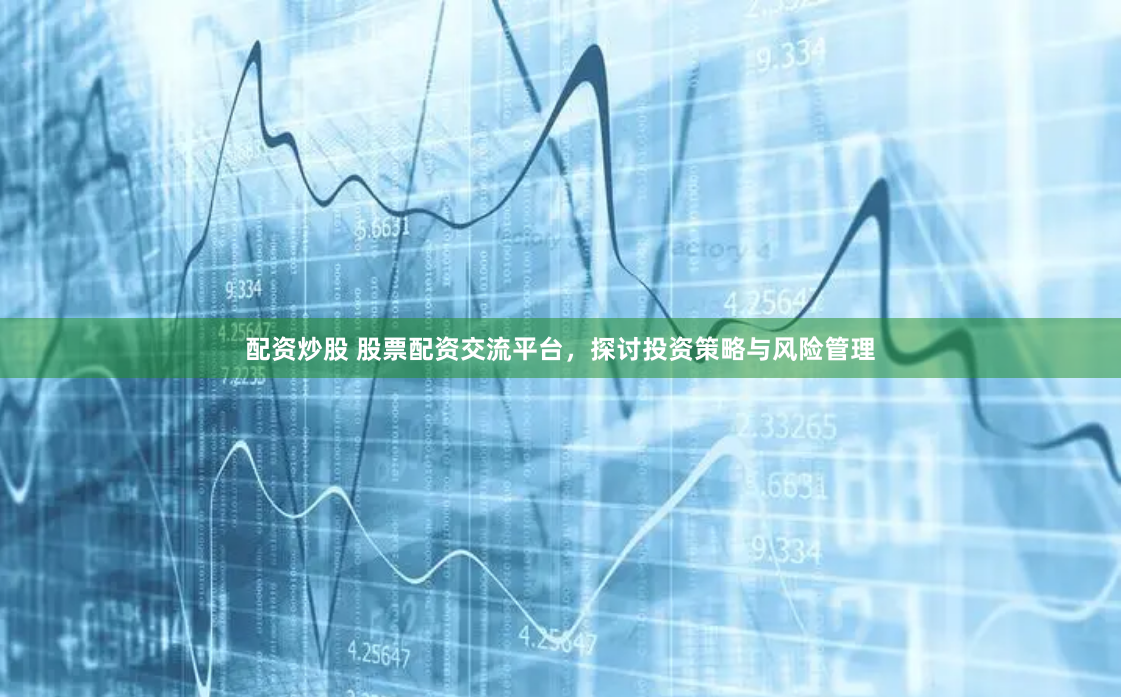 配资炒股 股票配资交流平台，探讨投资策略与风险管理