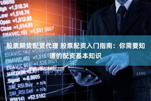股票期货配资代理 股票配资入门指南：你需要知道的配资基本知识