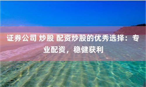 证券公司 炒股 配资炒股的优秀选择：专业配资，稳健获利